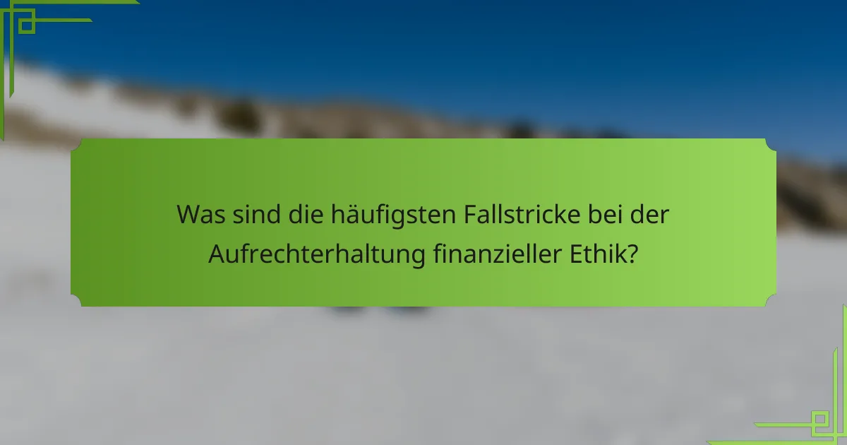 Was sind die häufigsten Fallstricke bei der Aufrechterhaltung finanzieller Ethik?