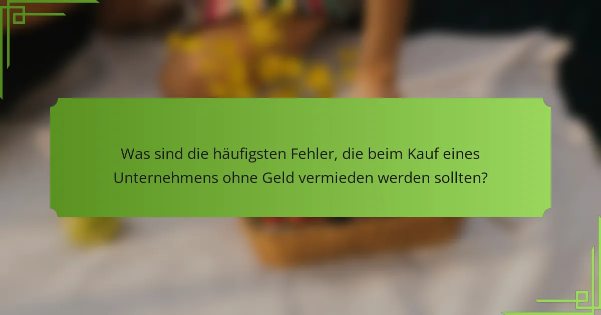 Was sind die häufigsten Fehler, die beim Kauf eines Unternehmens ohne Geld vermieden werden sollten?
