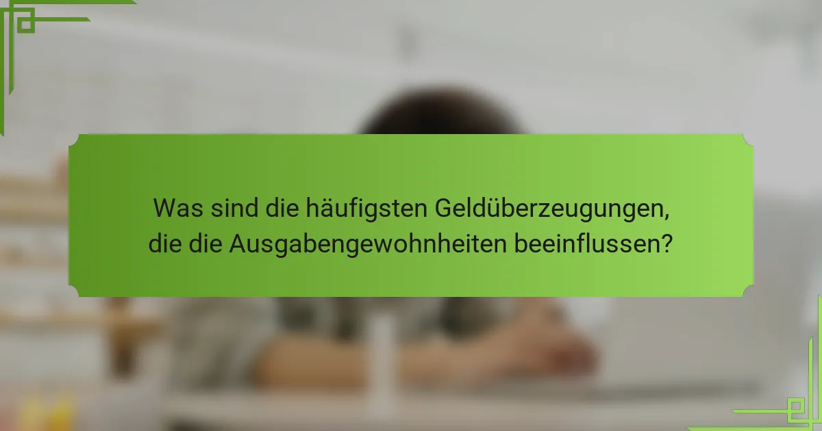 Was sind die häufigsten Geldüberzeugungen, die die Ausgabengewohnheiten beeinflussen?