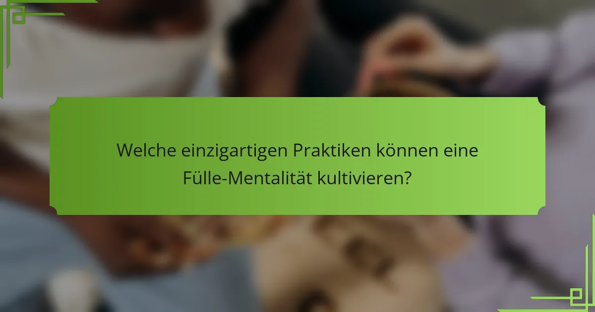 Welche einzigartigen Praktiken können eine Fülle-Mentalität kultivieren?