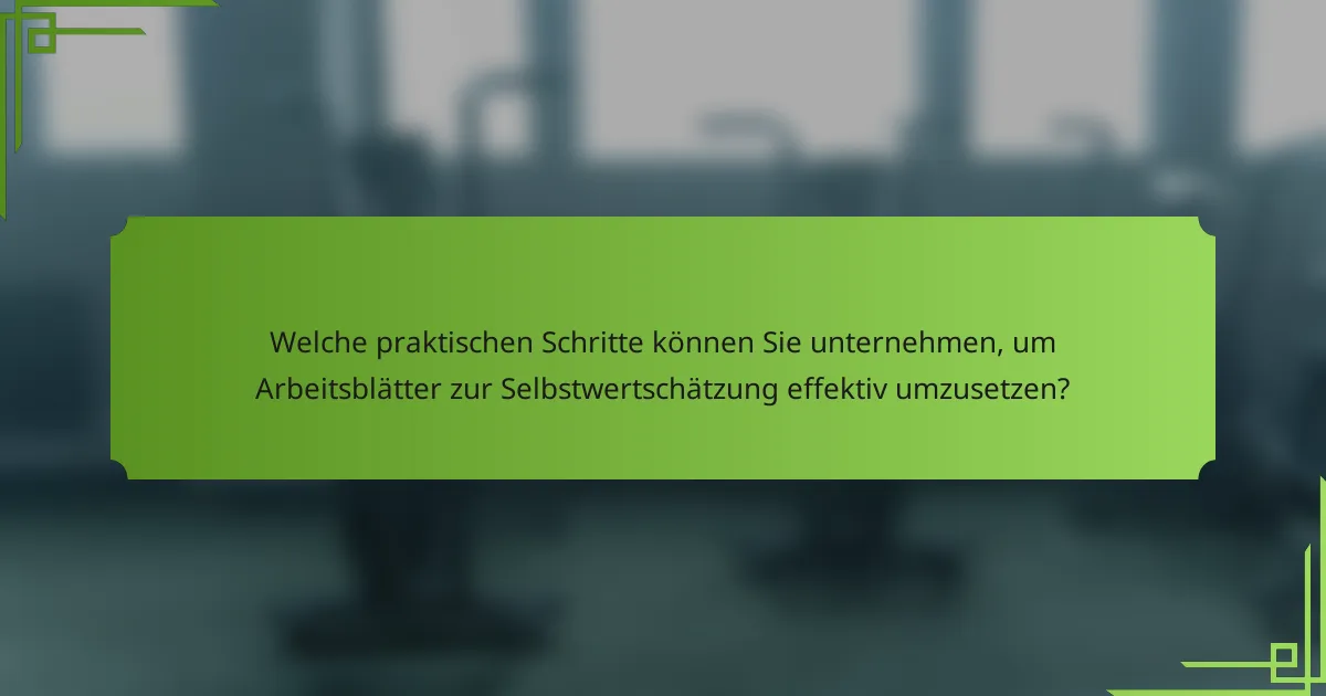 Welche praktischen Schritte können Sie unternehmen, um Arbeitsblätter zur Selbstwertschätzung effektiv umzusetzen?