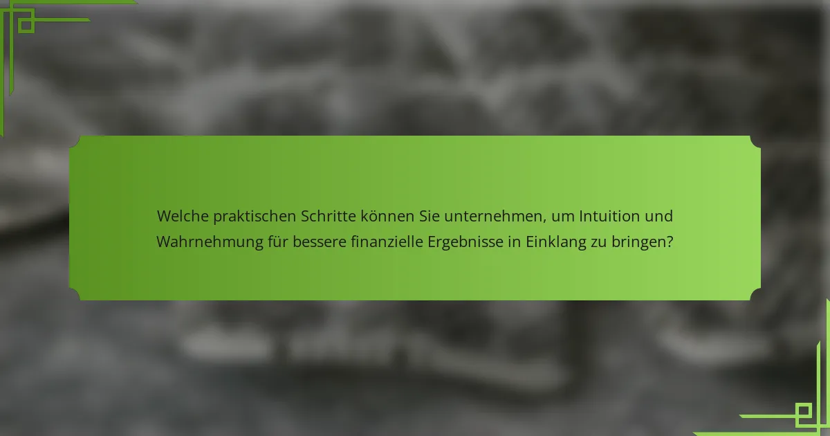 Welche praktischen Schritte können Sie unternehmen, um Intuition und Wahrnehmung für bessere finanzielle Ergebnisse in Einklang zu bringen?