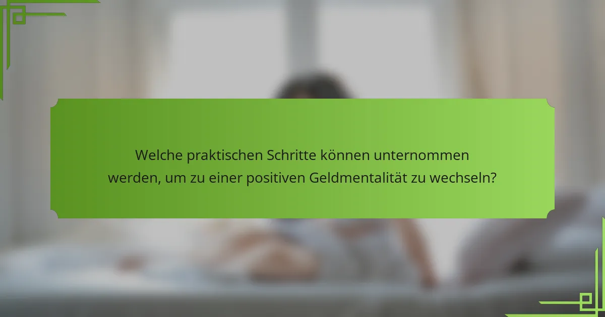 Welche praktischen Schritte können unternommen werden, um zu einer positiven Geldmentalität zu wechseln?