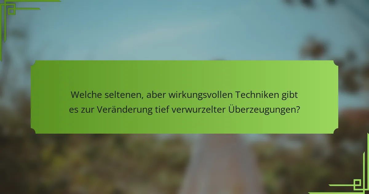 Welche seltenen, aber wirkungsvollen Techniken gibt es zur Veränderung tief verwurzelter Überzeugungen?
