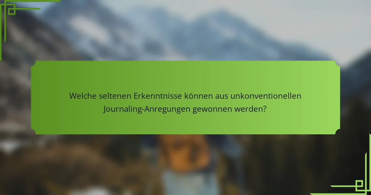 Welche seltenen Erkenntnisse können aus unkonventionellen Journaling-Anregungen gewonnen werden?