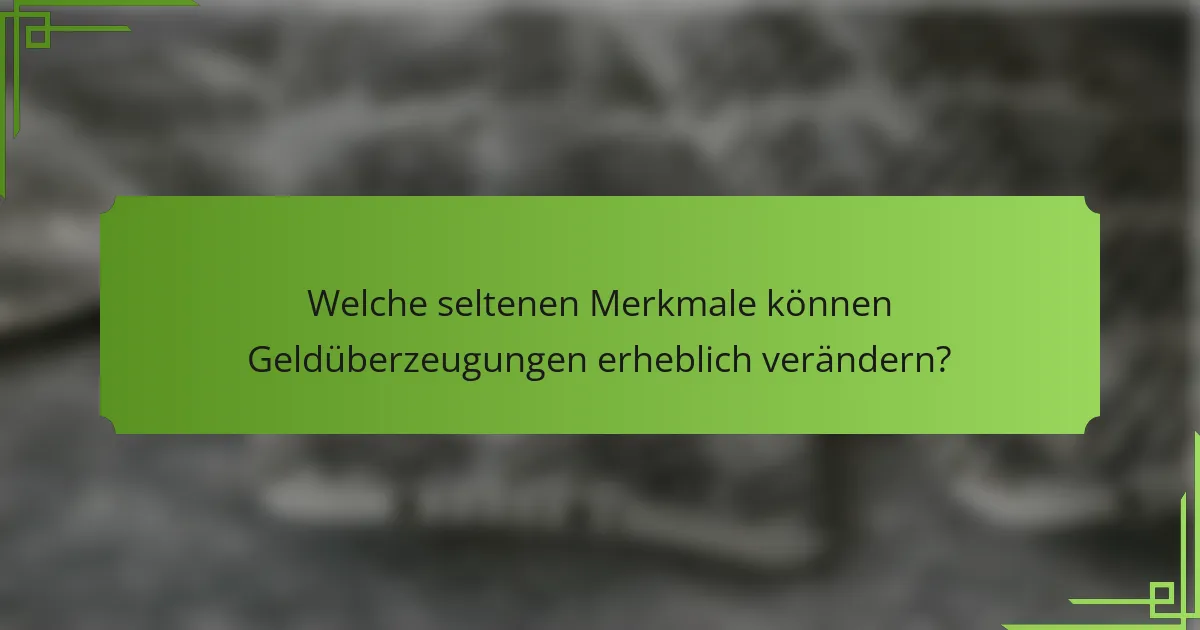Welche seltenen Merkmale können Geldüberzeugungen erheblich verändern?