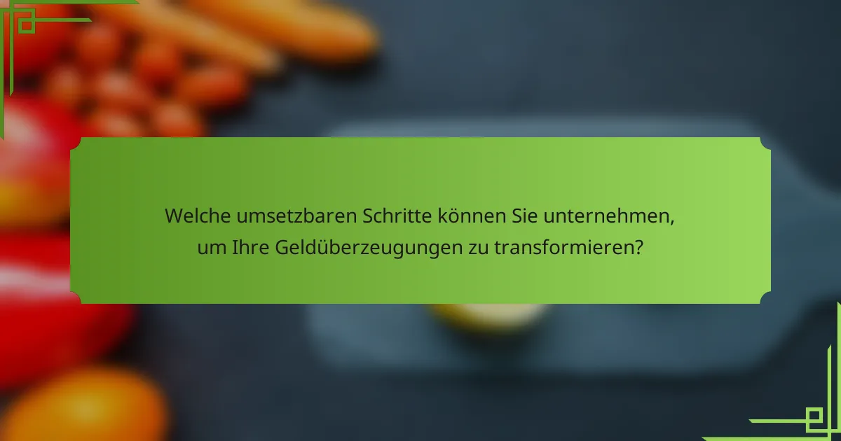 Welche umsetzbaren Schritte können Sie unternehmen, um Ihre Geldüberzeugungen zu transformieren?