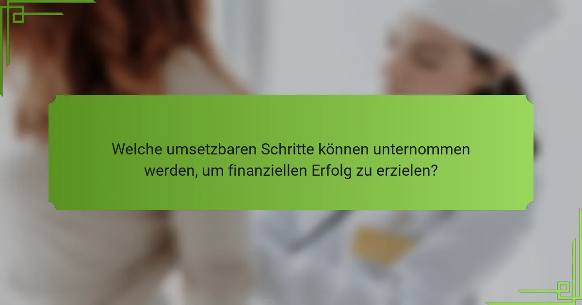 Welche umsetzbaren Schritte können unternommen werden, um finanziellen Erfolg zu erzielen?