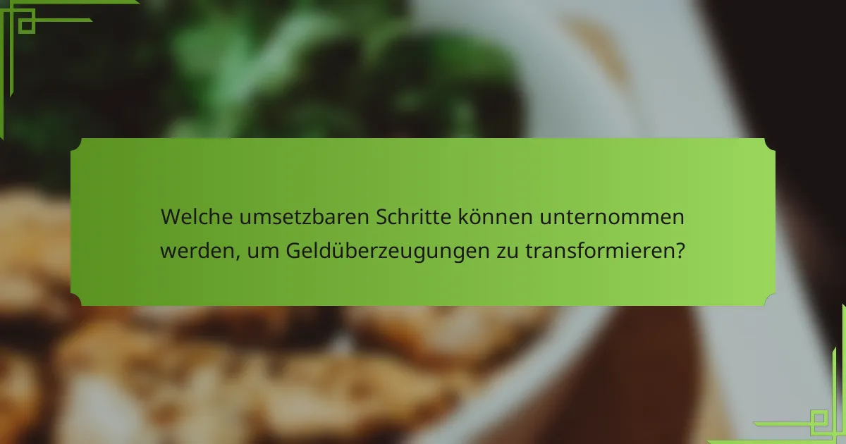 Welche umsetzbaren Schritte können unternommen werden, um Geldüberzeugungen zu transformieren?