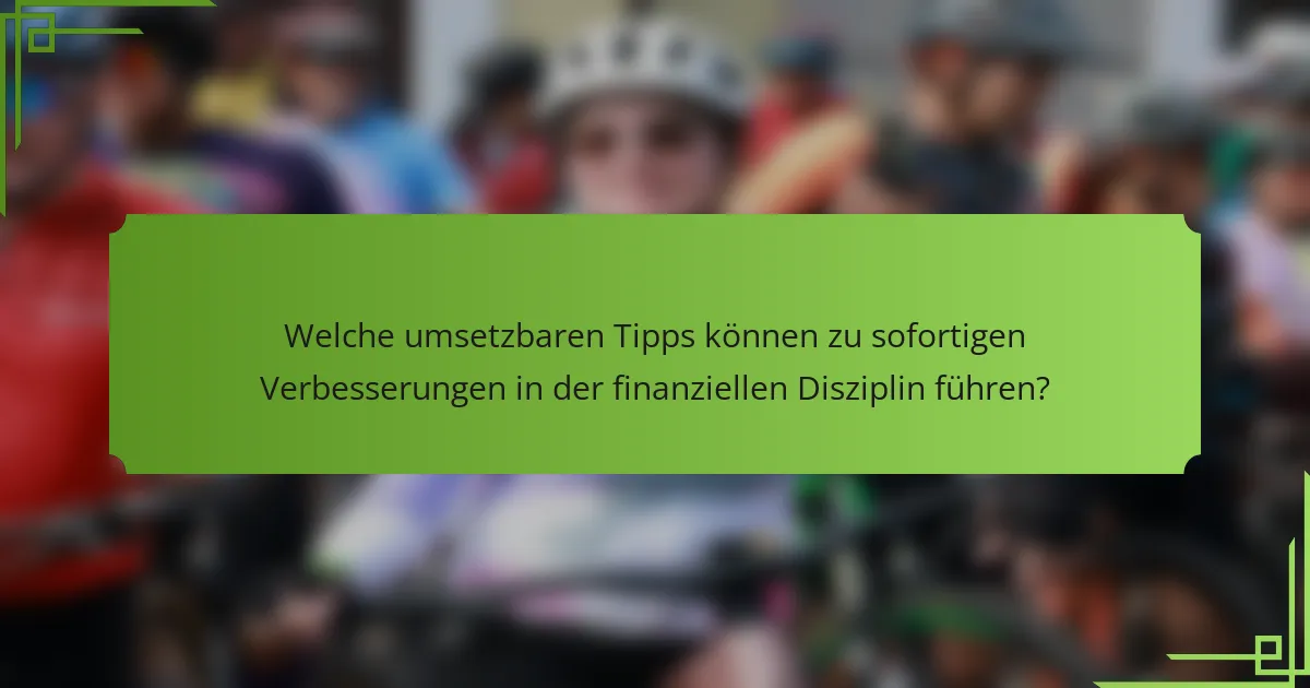 Welche umsetzbaren Tipps können zu sofortigen Verbesserungen in der finanziellen Disziplin führen?