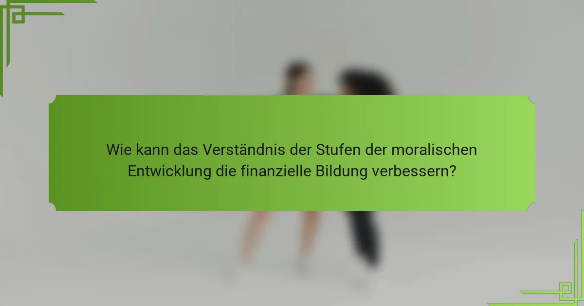 Wie kann das Verständnis der Stufen der moralischen Entwicklung die finanzielle Bildung verbessern?