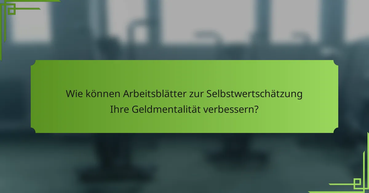 Wie können Arbeitsblätter zur Selbstwertschätzung Ihre Geldmentalität verbessern?